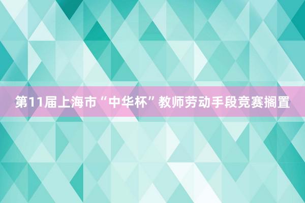 第11届上海市“中华杯”教师劳动手段竞赛搁置